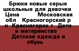 Брюки новые серые школьные для девочки › Цена ­ 500 - Московская обл., Красногорский р-н, Красногорск г. Дети и материнство » Детская одежда и обувь   